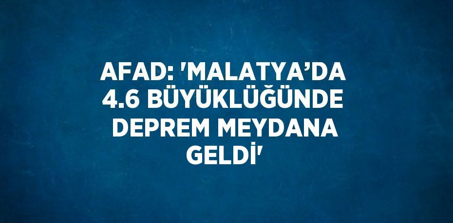 AFAD: 'MALATYA’DA 4.6 BÜYÜKLÜĞÜNDE DEPREM MEYDANA GELDİ'