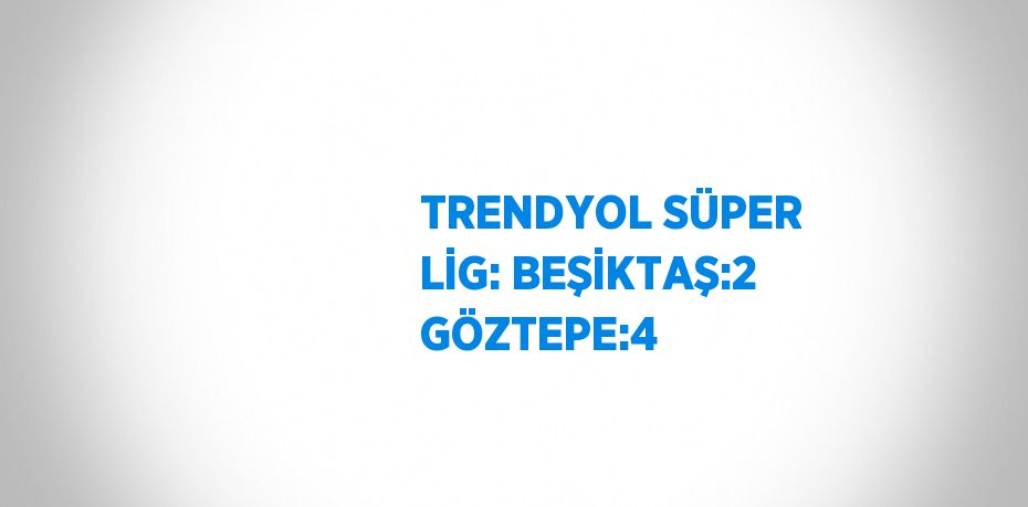 TRENDYOL SÜPER LİG: BEŞİKTAŞ:2 GÖZTEPE:4