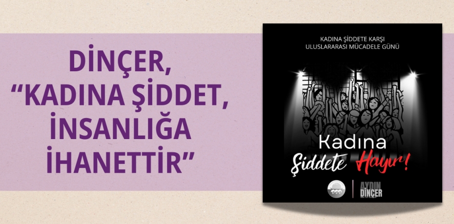 DİNÇER, “KADINA ŞİDDET, İNSANLIĞA İHANETTİR”