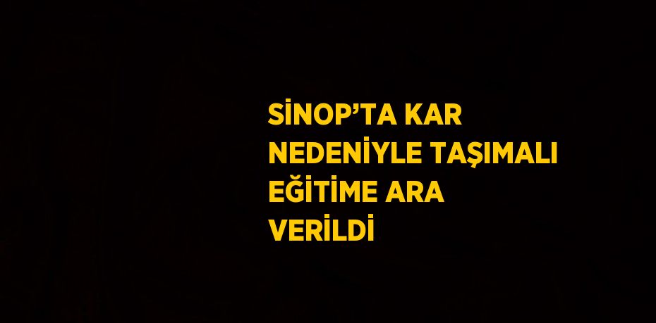 SİNOP’TA KAR NEDENİYLE TAŞIMALI EĞİTİME ARA VERİLDİ