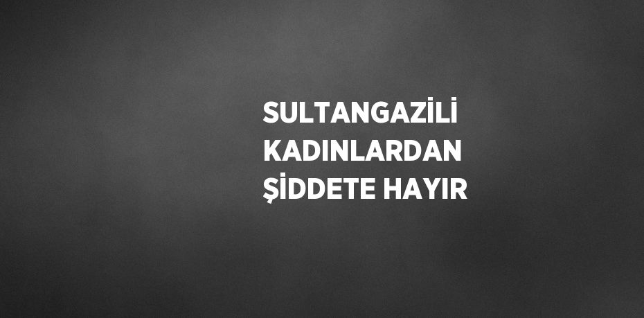 SULTANGAZİLİ KADINLARDAN ŞİDDETE HAYIR