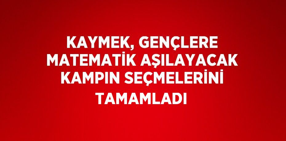 KAYMEK, GENÇLERE MATEMATİK AŞILAYACAK KAMPIN SEÇMELERİNİ TAMAMLADI