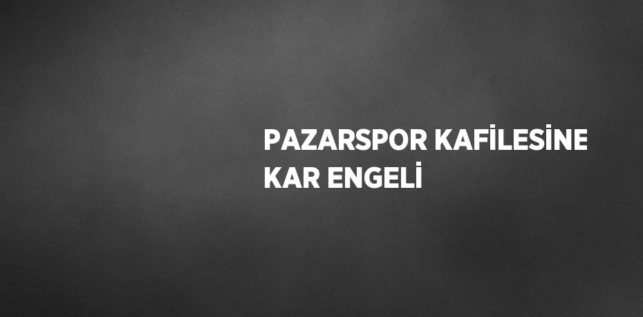 PAZARSPOR KAFİLESİNE KAR ENGELİ