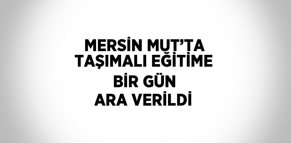 MERSİN MUT’TA TAŞIMALI EĞİTİME BİR GÜN ARA VERİLDİ