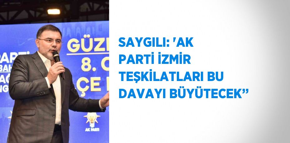 SAYGILI: 'AK PARTİ İZMİR TEŞKİLATLARI BU DAVAYI BÜYÜTECEK’’