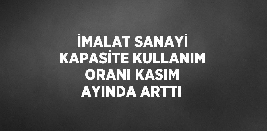 İMALAT SANAYİ KAPASİTE KULLANIM ORANI KASIM AYINDA ARTTI