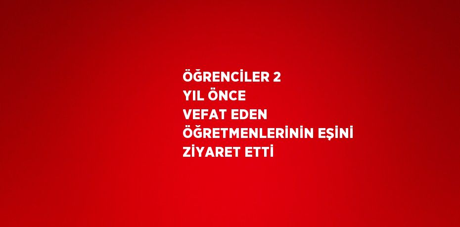 ÖĞRENCİLER 2 YIL ÖNCE VEFAT EDEN ÖĞRETMENLERİNİN EŞİNİ ZİYARET ETTİ