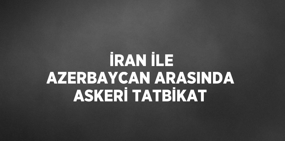 İRAN İLE AZERBAYCAN ARASINDA ASKERİ TATBİKAT