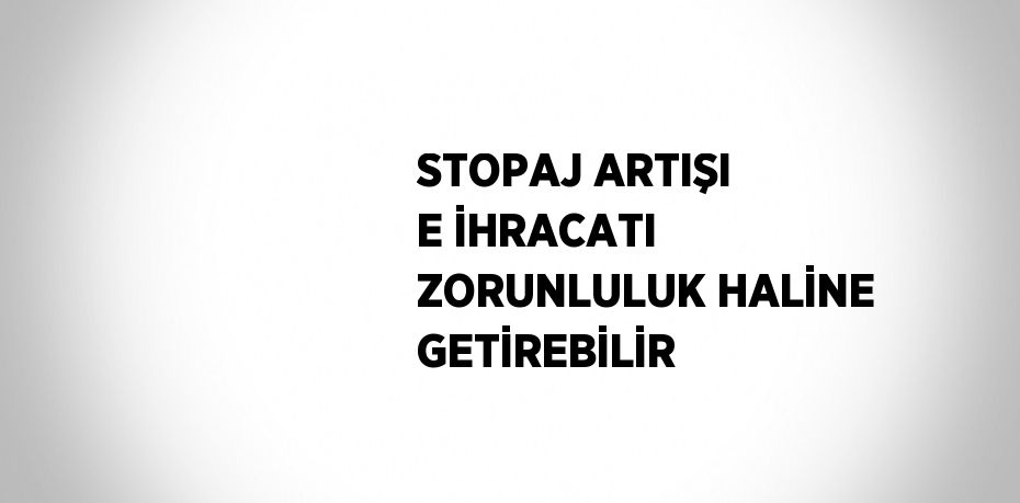 STOPAJ ARTIŞI E İHRACATI ZORUNLULUK HALİNE GETİREBİLİR