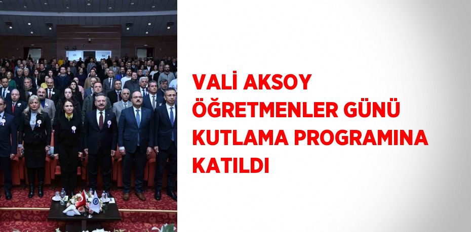 VALİ AKSOY ÖĞRETMENLER GÜNÜ KUTLAMA PROGRAMINA KATILDI