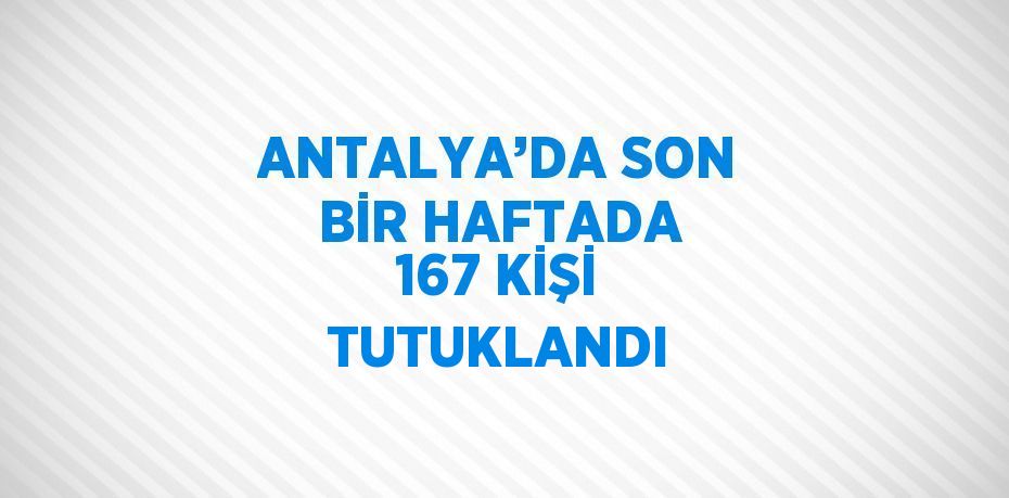 ANTALYA’DA SON BİR HAFTADA 167 KİŞİ TUTUKLANDI