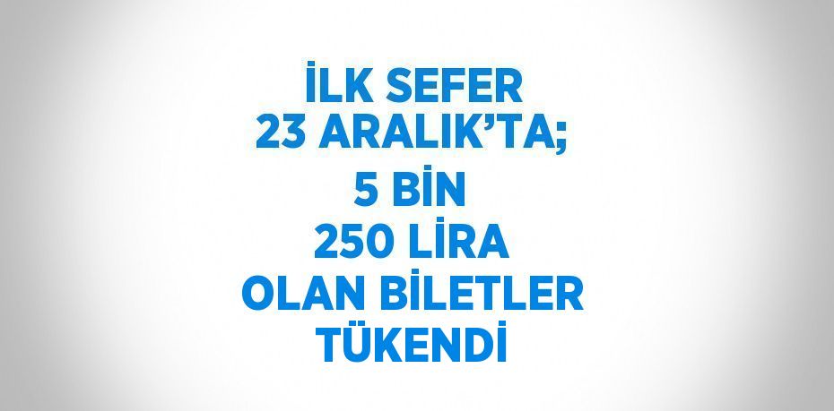 İLK SEFER 23 ARALIK’TA; 5 BİN 250 LİRA OLAN BİLETLER TÜKENDİ