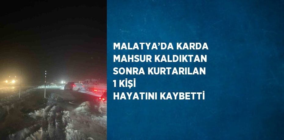 MALATYA’DA KARDA MAHSUR KALDIKTAN SONRA KURTARILAN 1 KİŞİ HAYATINI KAYBETTİ