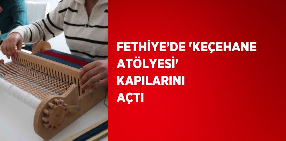 FETHİYE’DE 'KEÇEHANE ATÖLYESİ' KAPILARINI AÇTI