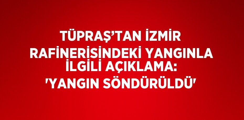 TÜPRAŞ’TAN İZMİR RAFİNERİSİNDEKİ YANGINLA İLGİLİ AÇIKLAMA: 'YANGIN SÖNDÜRÜLDÜ'