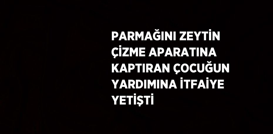 PARMAĞINI ZEYTİN ÇİZME APARATINA KAPTIRAN ÇOCUĞUN YARDIMINA İTFAİYE YETİŞTİ