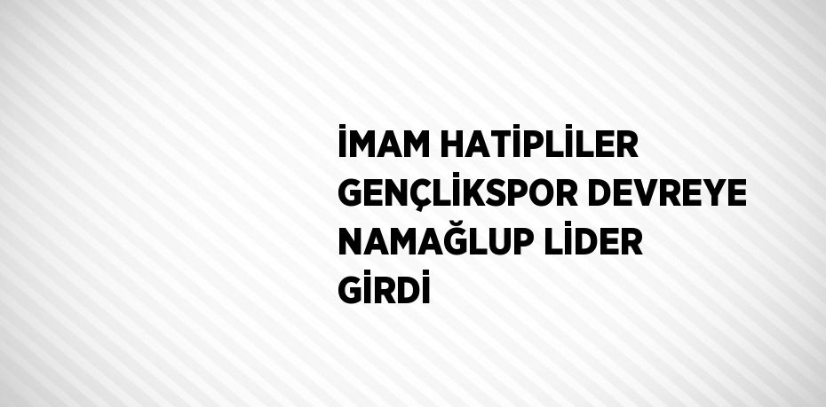 İMAM HATİPLİLER GENÇLİKSPOR DEVREYE NAMAĞLUP LİDER GİRDİ