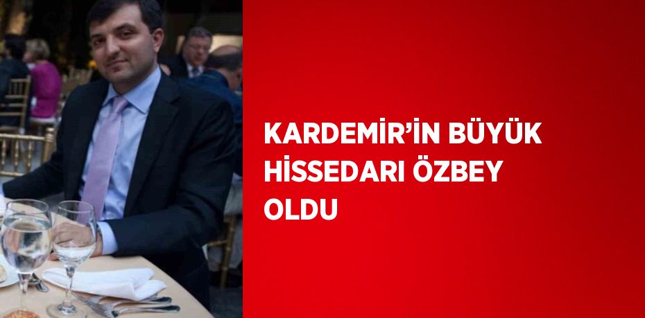 KARDEMİR’İN BÜYÜK HİSSEDARI ÖZBEY OLDU