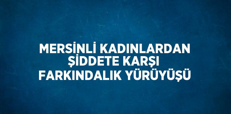 MERSİNLİ KADINLARDAN ŞİDDETE KARŞI FARKINDALIK YÜRÜYÜŞÜ