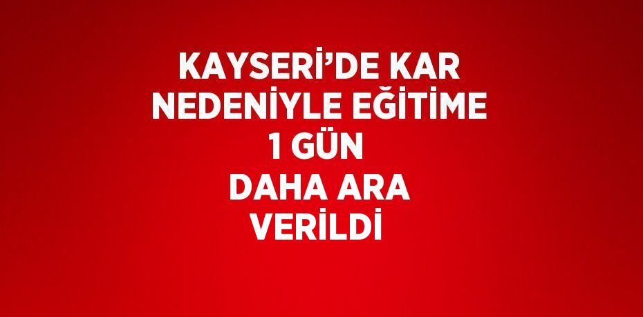 KAYSERİ’DE KAR NEDENİYLE EĞİTİME 1 GÜN DAHA ARA VERİLDİ