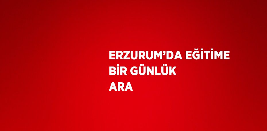 ERZURUM’DA EĞİTİME BİR GÜNLÜK ARA