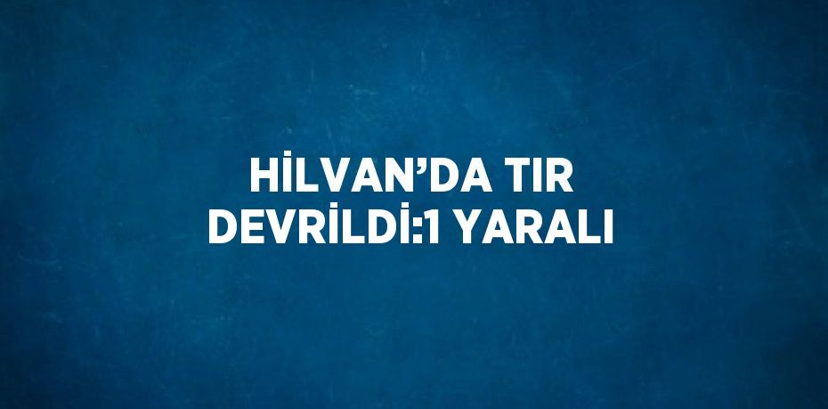 HİLVAN’DA TIR DEVRİLDİ:1 YARALI