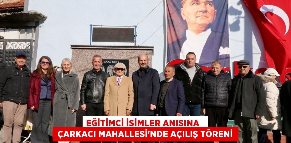 EĞİTİMCİ İSİMLER ANISINA    ÇARKACI MAHALLESİ’NDE AÇILIŞ TÖRENİ