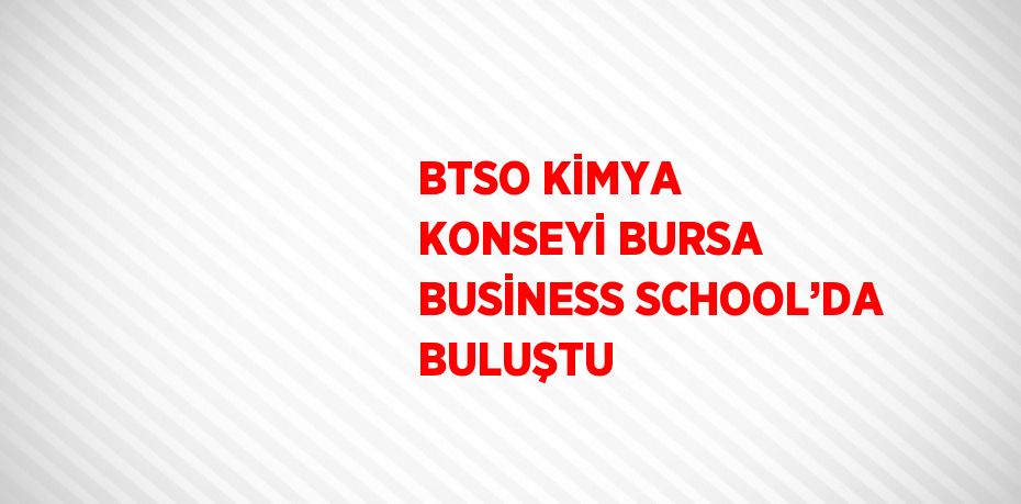 BTSO KİMYA KONSEYİ BURSA BUSİNESS SCHOOL’DA BULUŞTU