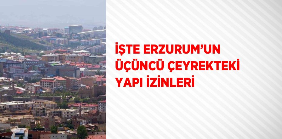 İŞTE ERZURUM’UN ÜÇÜNCÜ ÇEYREKTEKİ YAPI İZİNLERİ