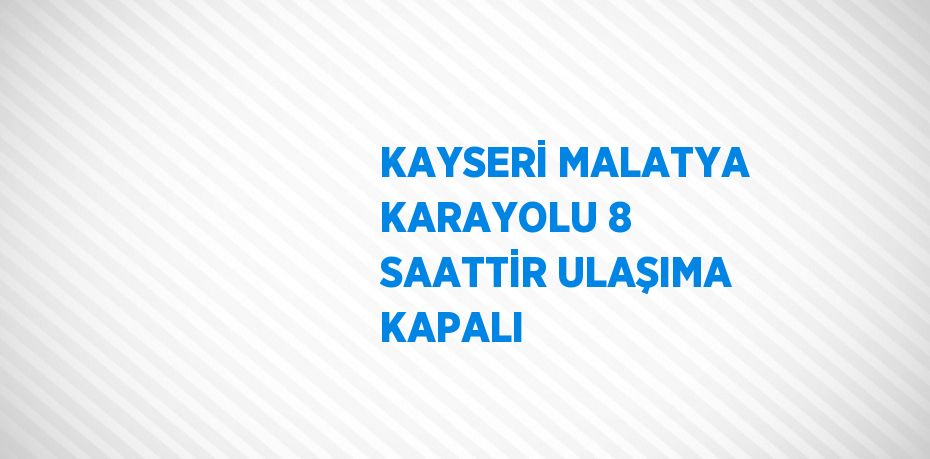 KAYSERİ MALATYA KARAYOLU 8 SAATTİR ULAŞIMA KAPALI