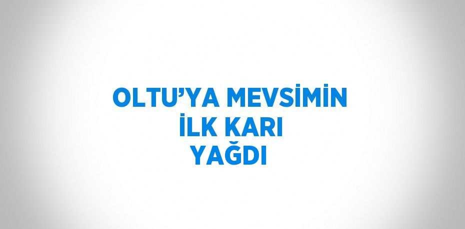 OLTU’YA MEVSİMİN İLK KARI YAĞDI