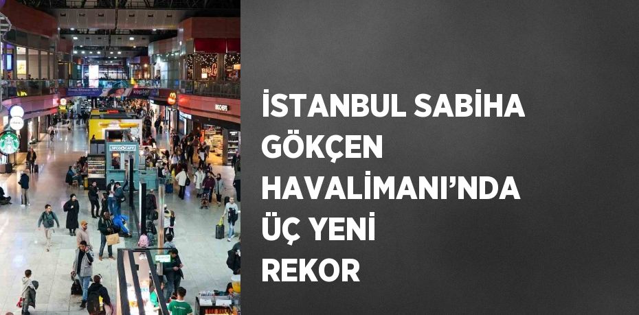 İSTANBUL SABİHA GÖKÇEN HAVALİMANI’NDA ÜÇ YENİ REKOR