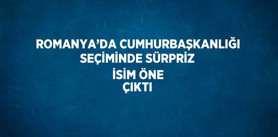 ROMANYA’DA CUMHURBAŞKANLIĞI SEÇİMİNDE SÜRPRİZ İSİM ÖNE ÇIKTI