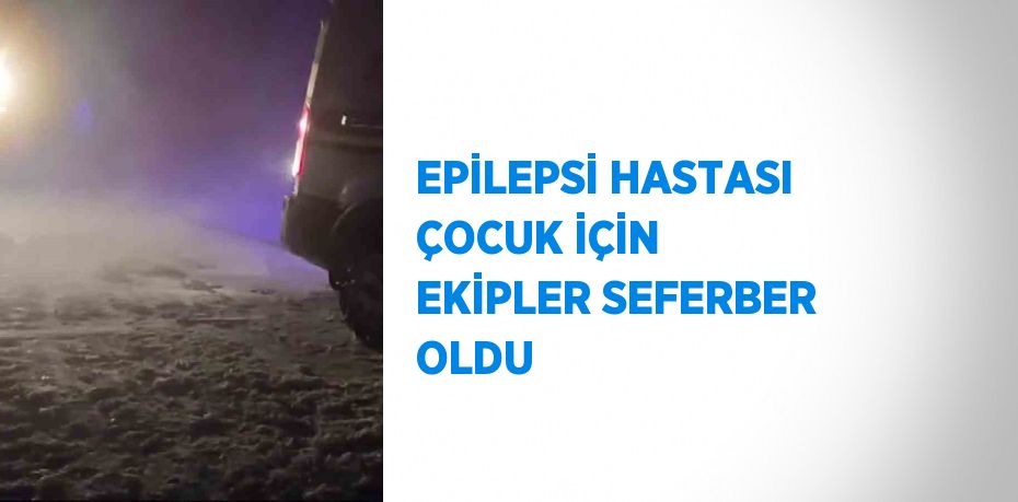 EPİLEPSİ HASTASI ÇOCUK İÇİN EKİPLER SEFERBER OLDU