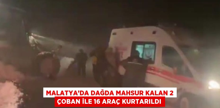 MALATYA’DA DAĞDA MAHSUR KALAN 2 ÇOBAN İLE 16 ARAÇ KURTARILDI