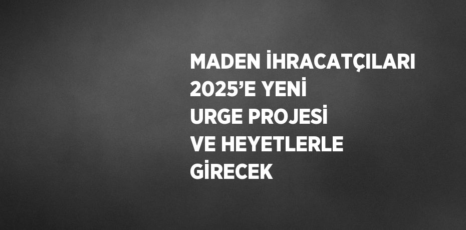 MADEN İHRACATÇILARI 2025’E YENİ URGE PROJESİ VE HEYETLERLE GİRECEK