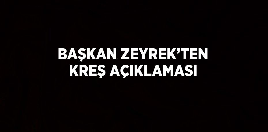 BAŞKAN ZEYREK’TEN KREŞ AÇIKLAMASI