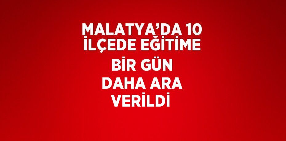 MALATYA’DA 10 İLÇEDE EĞİTİME BİR GÜN DAHA ARA VERİLDİ