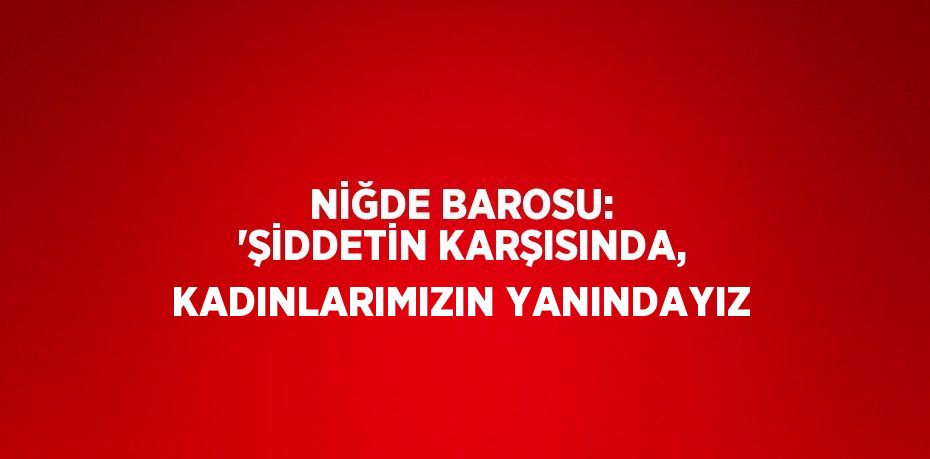 NİĞDE BAROSU: 'ŞİDDETİN KARŞISINDA, KADINLARIMIZIN YANINDAYIZ