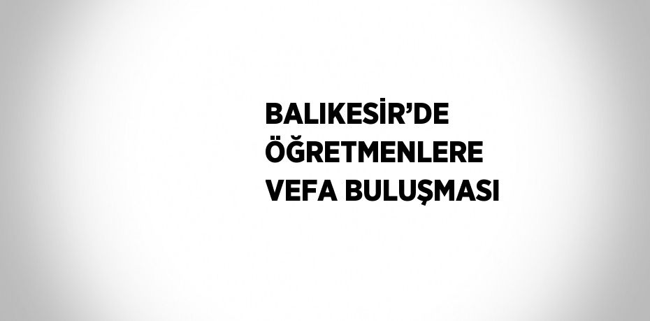 BALIKESİR’DE ÖĞRETMENLERE VEFA BULUŞMASI