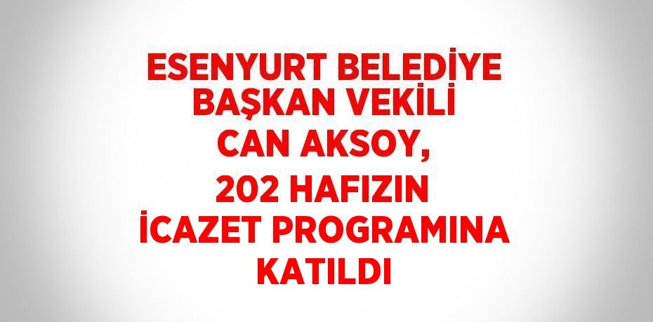 ESENYURT BELEDİYE BAŞKAN VEKİLİ CAN AKSOY, 202 HAFIZIN İCAZET PROGRAMINA KATILDI