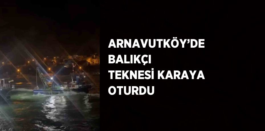 ARNAVUTKÖY’DE BALIKÇI TEKNESİ KARAYA OTURDU