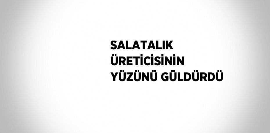 SALATALIK ÜRETİCİSİNİN YÜZÜNÜ GÜLDÜRDÜ