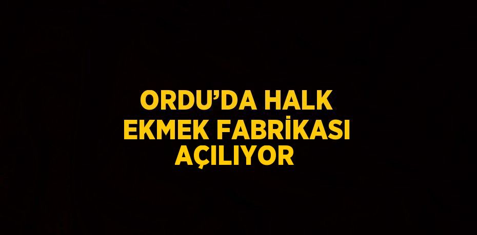 ORDU’DA HALK EKMEK FABRİKASI AÇILIYOR