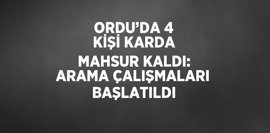 ORDU’DA 4 KİŞİ KARDA MAHSUR KALDI: ARAMA ÇALIŞMALARI BAŞLATILDI