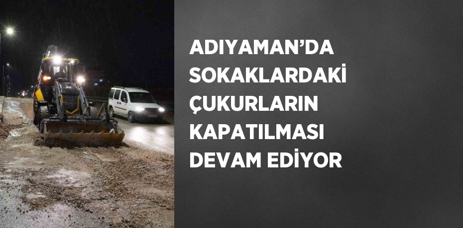 ADIYAMAN’DA SOKAKLARDAKİ ÇUKURLARIN KAPATILMASI DEVAM EDİYOR