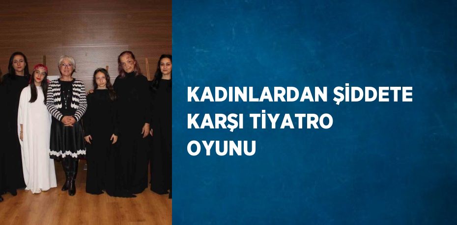 KADINLARDAN ŞİDDETE KARŞI TİYATRO OYUNU