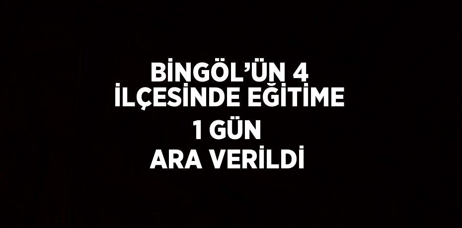 BİNGÖL’ÜN 4 İLÇESİNDE EĞİTİME 1 GÜN ARA VERİLDİ