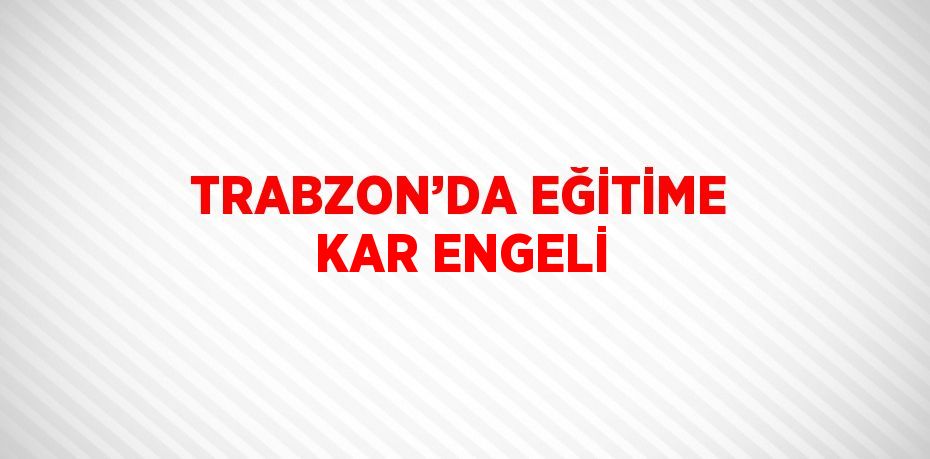 TRABZON’DA EĞİTİME KAR ENGELİ