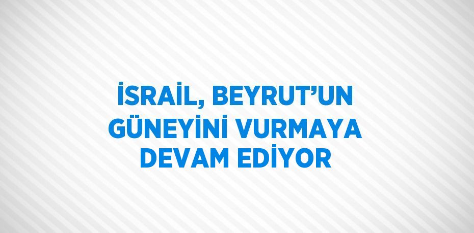 İSRAİL, BEYRUT’UN GÜNEYİNİ VURMAYA DEVAM EDİYOR